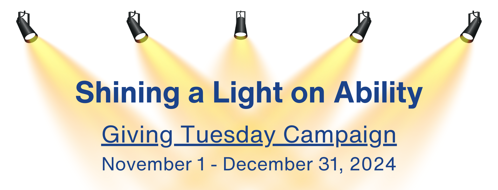 Spotlights shining on text which reads, Shining a Light on Ability. Giving Tuesday Campaign. November 1 to December 31, 2024. Donka logo